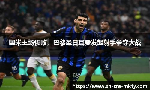 国米主场惨败，巴黎圣日耳曼发起射手争夺大战
