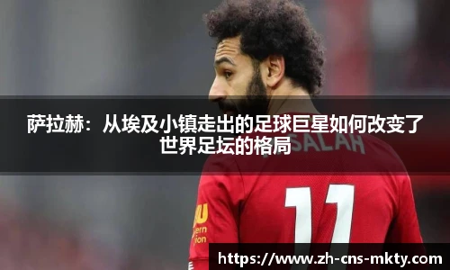萨拉赫：从埃及小镇走出的足球巨星如何改变了世界足坛的格局