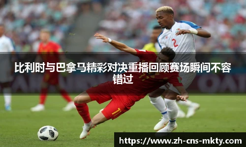 比利时与巴拿马精彩对决重播回顾赛场瞬间不容错过