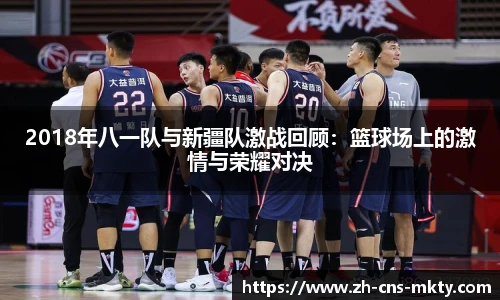 2018年八一队与新疆队激战回顾：篮球场上的激情与荣耀对决