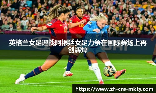 英格兰女足迎战阿根廷女足力争在国际赛场上再创辉煌