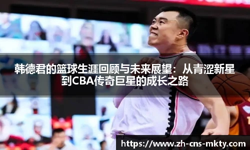 韩德君的篮球生涯回顾与未来展望：从青涩新星到CBA传奇巨星的成长之路