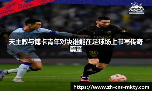 天主教与博卡青年对决谁能在足球场上书写传奇篇章